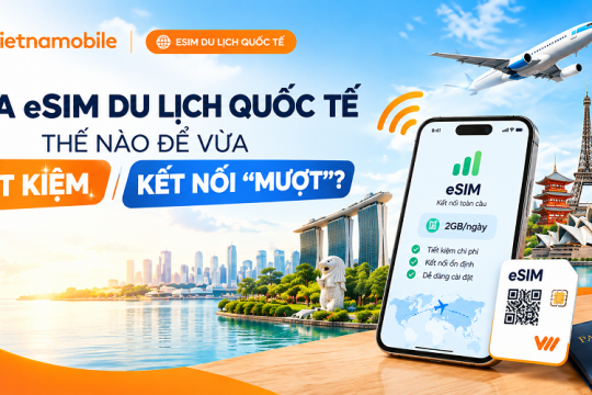 Mua eSIM du lịch quốc tế thế nào để vừa tiết kiệm, vừa kết nối "mượt"?
